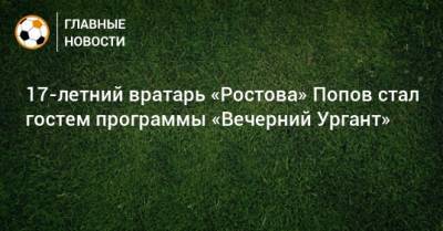 Денис Попов - 17-летний вратарь «Ростова» Попов стал гостем программы «Вечерний Ургант» - bombardir.ru