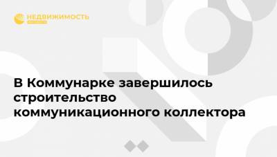 В Коммунарке завершилось строительство коммуникационного коллектора - realty.ria.ru - Москва
