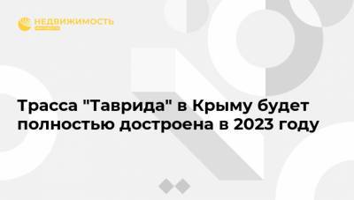 Григорий Назаров - Трасса "Таврида" в Крыму будет полностью достроена в 2023 году - realty.ria.ru - Крым - Санкт-Петербург - Симферополь - Севастополь - Керчь