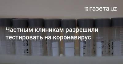 Частным клиникам разрешили тестировать на коронавирус - gazeta.uz - Ташкент