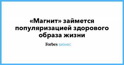«Магнит» займется популяризацией здорового образа жизни - forbes.ru