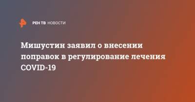 Михаил Мишустин - Мишустин заявил о внесении поправок в регулирвоание лечения COVID-19 - ren.tv - Россия - Китай - Ухань