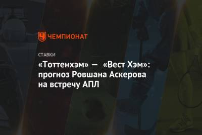 Ровшан Аскеров - «Тоттенхэм» — «Вест Хэм»: прогноз Ровшана Аскерова на встречу АПЛ - championat.com
