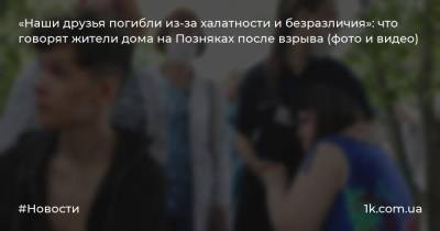 «Наши друзья погибли из-за халатности и безразличия»: что говорят жители дома на Позняках после взрыва (фото и видео) - 1k.com.ua - Киев