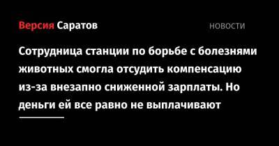 Сотрудница станции по борьбе с болезнями животных смогла отсудить компенсацию из-за внезапно сниженной зарплаты. Но деньги ей все равно не выплачивают - nversia.ru - Саратовская обл. - р-н Кировский