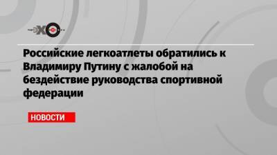 Владимир Путин - Мария Ласицкене - Сергей Шубенков - Анжелика Сидорова - Российские легкоатлеты обратились к Владимиру Путину с жалобой на бездействие руководства спортивной федерации - echo.msk.ru - Россия - Токио