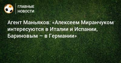 Дмитрий Баринов - Юрий Семин - Алексей Миранчук - Александр Маньяков - Агент Маньяков: «Алексеем Миранчуком интересуются в Италии и Испании, Бариновым – в Германии» - bombardir.ru - Италия - Германия - Испания