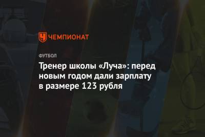 Тренер школы «Луча»: перед новым годом дали зарплату в размере 123 рубля - championat.com