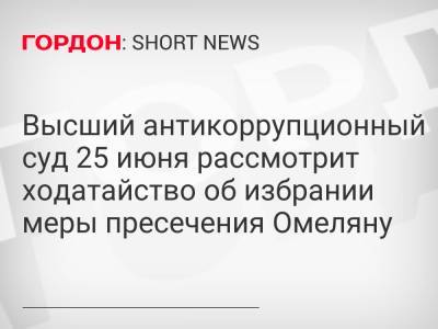 Владимир Омелян - Высший антикоррупционный суд 25 июня рассмотрит ходатайство об избрании меры пресечения Омеляну - gordonua.com - Украина