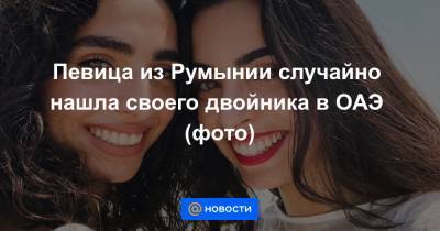 Певица из Румынии случайно нашла своего двойника в ОАЭ (фото) - news.mail.ru - Румыния - Эмираты