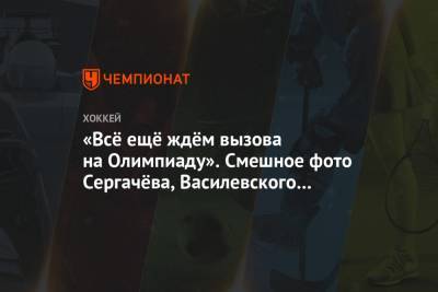 Никита Кучеров - Андрей Василевский - Михаил Сергачев - «Всё ещё ждём вызова на Олимпиаду». Смешное фото Сергачёва, Василевского и Кучерова - championat.com - Россия - Лос-Анджелес - шт.Нью-Джерси - Сан-Хосе - Оттава