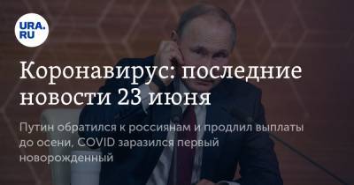 Коронавирус: последние новости 23 июня. Путин обратился к россиянам и продлил выплаты до осени, COVID заразился первый новорожденный - ura.news - Россия - Китай - США - Бразилия - Индия - Ухань