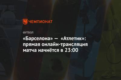 Хесус Хиль Мансано - «Барселона» — «Атлетик»: прямая онлайн-трансляция матча начнётся в 23:00 - championat.com - Испания