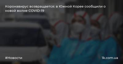 Пак Вонсун - Коронавирус возвращается: в Южной Корее сообщили о новой волне COVID-19 - 1k.com.ua - Южная Корея - Сеул