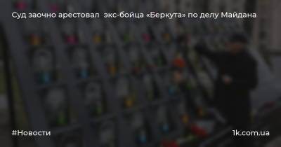 Суд заочно арестовал экс-бойца «Беркута» по делу Майдана - 1k.com.ua - Украина - Киев