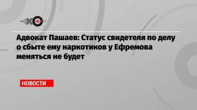 Михаил Ефремов - Сергей Захаров - Эльман Пашаев - Адвокат Пашаев: Статус свидетеля по делу о сбыте ему наркотиков у Ефремова меняться не будет - echo.msk.ru - Москва