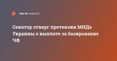 Ольга Ковитиди - Василий Боднар - Сенатор отверг претензии МИДа Украины о выплате за базирование ЧФ - ren.tv - Россия - Украина - Крым