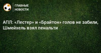 Каспер Шмейхель - АПЛ: «Лестер» и «Брайтон» голов не забили, Шмейхель взял пенальти - bombardir.ru - Англия
