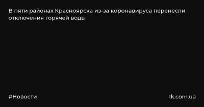 В пяти районах Красноярска из-за коронавируса перенесли отключения горячей воды - 1k.com.ua - Украина - Красноярск - р-н Советский