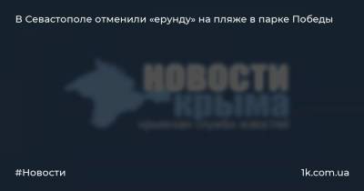 Михаил Развожаев - В Севастополе отменили «ерунду» на пляже в парке Победы - 1k.com.ua - Севастополь