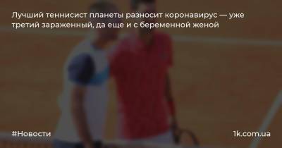 Виктор Троицки - Лучший теннисист планеты разносит коронавирус — уже третий зараженный, да еще и с беременной женой - 1k.com.ua - Белград
