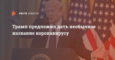 Дональд Трамп - Трамп предложил дать необычное название коронавирусу - ren.tv - Китай - США - шт. Аризона - Ухань