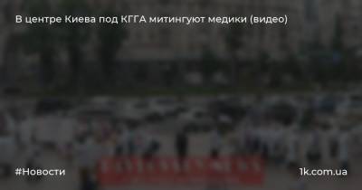 В центре Киева под КГГА митингуют медики (видео) - 1k.com.ua - Киев