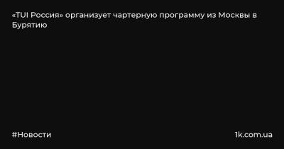 Алексей Цыденов - «TUI Россия» организует чартерную программу из Москвы в Бурятию - 1k.com.ua - Москва - Россия - Украина - респ.Бурятия