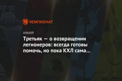 Владислав Третьяк - Третьяк — о возвращении легионеров: всегда готовы помочь, но пока КХЛ сама это решает - championat.com - Россия