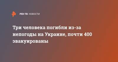 Три человека погибли из-за непогоды на Украине, почти 400 эвакуированы - ren.tv - Украина - Ивано-Франковская обл. - Черновицкая обл. - Львовская обл. - Закарпатская обл.