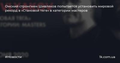 Омский стронгмен Шивляков попытается установить мировой рекорд в «Становой тяге» в категории мастеров - 1k.com.ua - Англия - Омск