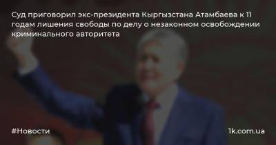 Алмазбек Атамбаев - Азиз Батукаев - Суд приговорил экс-президента Кыргызстана Атамбаева к 11 годам лишения свободы по делу о незаконном освобождении криминального авторитета - 1k.com.ua - Киргизия - Бишкек