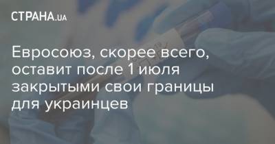 Евросоюз, скорее всего, оставит после 1 июля закрытыми свои границы для украинцев - strana.ua - Украина - Границы