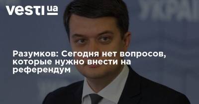 Разумков: Сегодня нет вопросов, которые нужно внести на референдум - vesti.ua