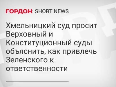 Хмельницкий суд просит Верховный и Конституционный суды объяснить, как привлечь Зеленского к ответственности - gordonua.com - Украина - Конституция