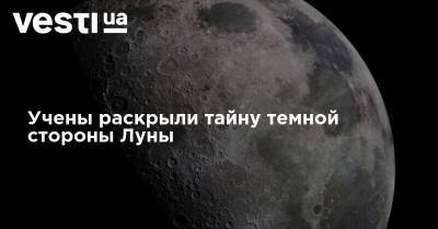 Учены раскрыли тайну темной стороны Луны - vesti.ua