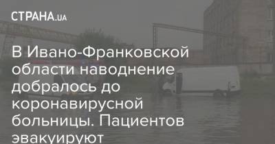 Денис Шмыгаль - В Ивано-Франковской области наводнение добралось до коронавирусной больницы. Пациентов эвакуируют - strana.ua - Ивано-Франковская обл. - Галич - Гсчс