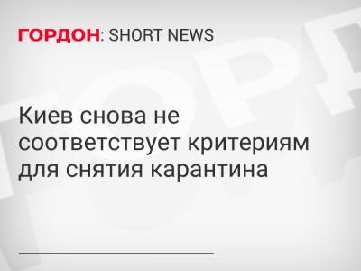 Киев снова не соответствует критериям для снятия карантина - gordonua.com - Украина - Киев - Киевская обл. - Луганская обл. - Ивано-Франковская обл. - Николаевская обл. - Волынская обл. - Днепропетровская обл. - Тернопольская обл. - Черновицкая обл. - Львовская обл. - Закарпатская обл. - Донецкая обл.