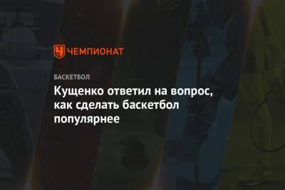 Сергей Кущенко - Кущенко ответил на вопрос, как сделать баскетбол популярнее - championat.com - Россия