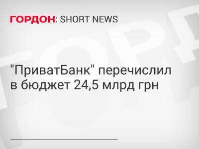 "ПриватБанк" перечислил в бюджет 24,5 млрд грн - gordonua.com