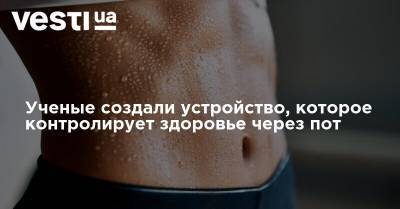 Ученые создали устройство, которое контролирует здоровье через пот - vesti.ua - Украина