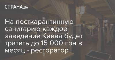 На посткарантинную санитарию каждое заведение Киева будет тратить до 15 000 грн в месяц - ресторатор - strana.ua - Украина - Киев