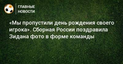 Зинедин Зидан - «Мы пропустили день рождения своего игрока». Сборная России поздравила Зидана фото в форме команды - bombardir.ru - Россия