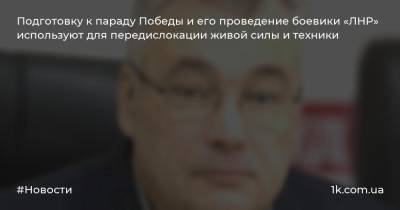 Подготовку к параду Победы и его проведение боевики «ЛНР» используют для передислокации живой силы и техники - 1k.com.ua - ЛНР - Луганск