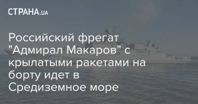 Российский фрегат "Адмирал Макаров" с крылатыми ракетами на борту идет в Средиземное море - strana.ua - Россия - Севастополь