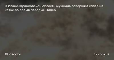 Сергей Осачук - В Ивано-Франковской области мужчина совершил сплав на каяке во время паводка. Видео - 1k.com.ua - Украина - Ивано-Франковская обл. - Черновицкая обл. - Черновцы