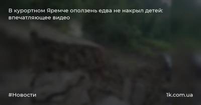 В курортном Яремче оползень едва не накрыл детей: впечатляющее видео - 1k.com.ua - район Верховинский