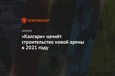 «Калгари» начнёт строительство новой арены в 2021 году - championat.com - Лос-Анджелес - шт.Нью-Джерси - Сан-Хосе - Оттава