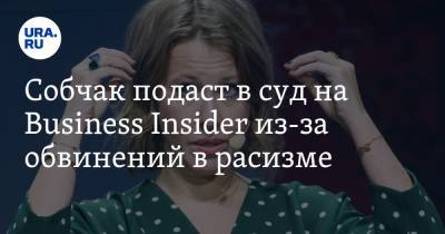 Ксения Собчак - Собчак подаст в суд на Business Insider из-за обвинений в расизме - ura.news