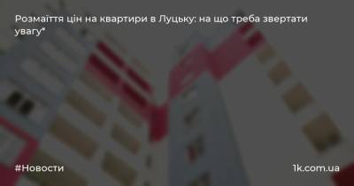 Розмаїття цін на квартири в Луцьку: на що треба звертати увагу* - 1k.com.ua - Украина - місто Луцьк